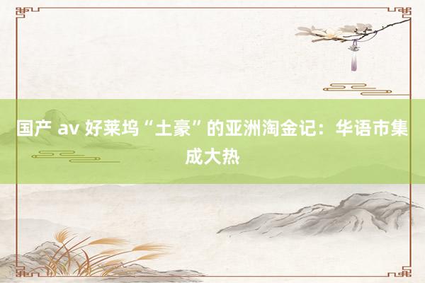 国产 av 好莱坞“土豪”的亚洲淘金记:华语市集成大热