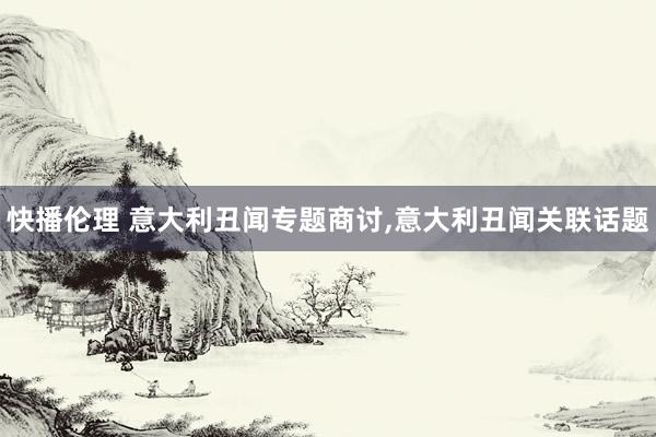 快播伦理 意大利丑闻专题商讨,意大利丑闻关联话题